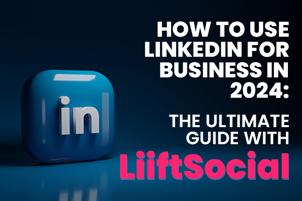 How to Use LinkedIn for Business in 2024: The Ultimate Guide with LiiftSocial