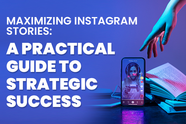 Maximizing Instagram Stories: A Practical Guide to Strategic Success